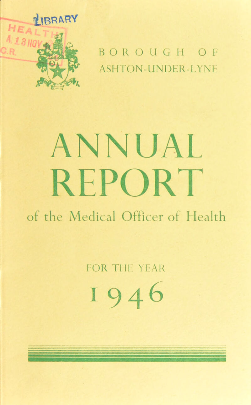 Q I BOROUGH O F ASHTON-UNDER-LYNE ANNUAL REPORT of the Medical Officer of Health FOR THE YEAR 1 946