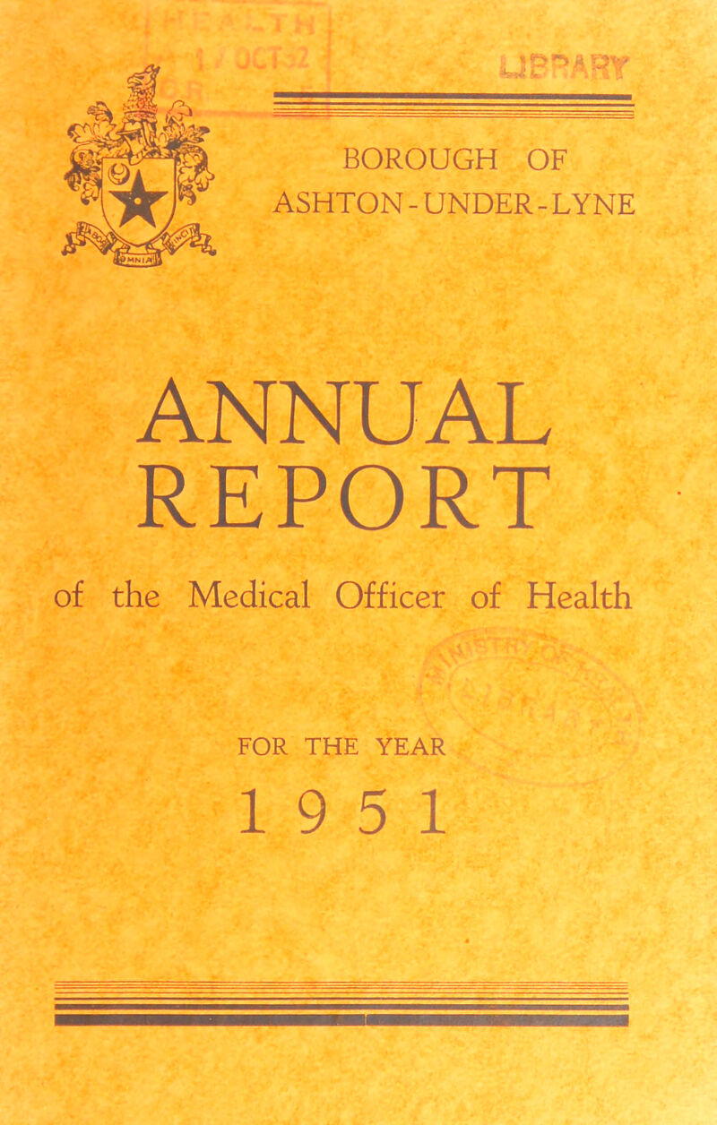 BOROUGH OF ASHTON - UNDER - LYNE ANNUAL REPORT of the Medical Officer of Health FOR THE YEAR 19 5 1