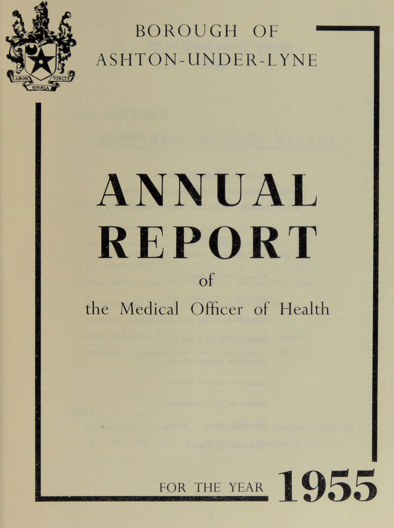 BOROUGH OF ASHTON-UNDER-LYNE A N N U A i, R E P O R I of the Medical Officer of Health 1955 FOR THE YEAR