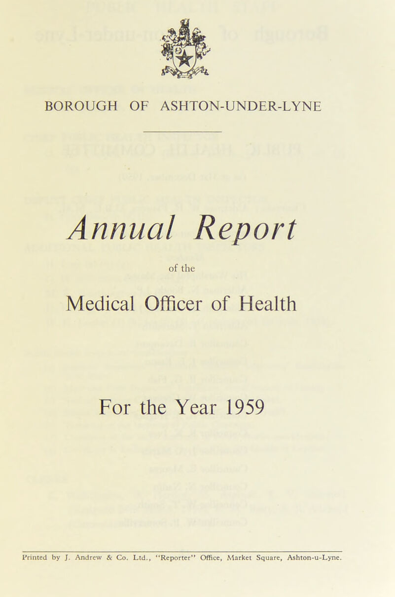 Annual Report of the Medical Officer of Health For the Year 1959 Printed by J. Andrew & Co. Ltd., “Reporter” Office, Market Square, Ashton-u-Lyne.