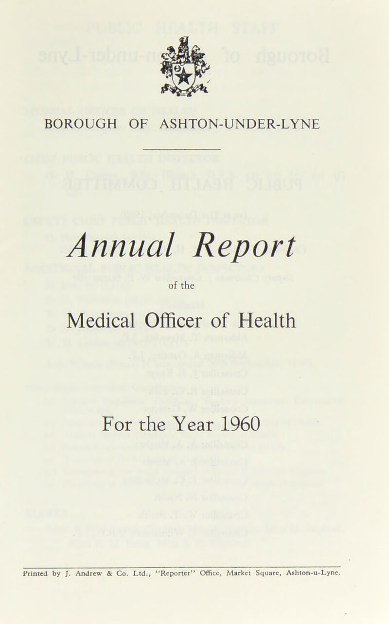 Annual Report of the Medical Officer of Health For the Year 1960 Printed by J. Andrew & Co. Ltd., “Reporter” Office, Market Square, Ashton-u-Lync.