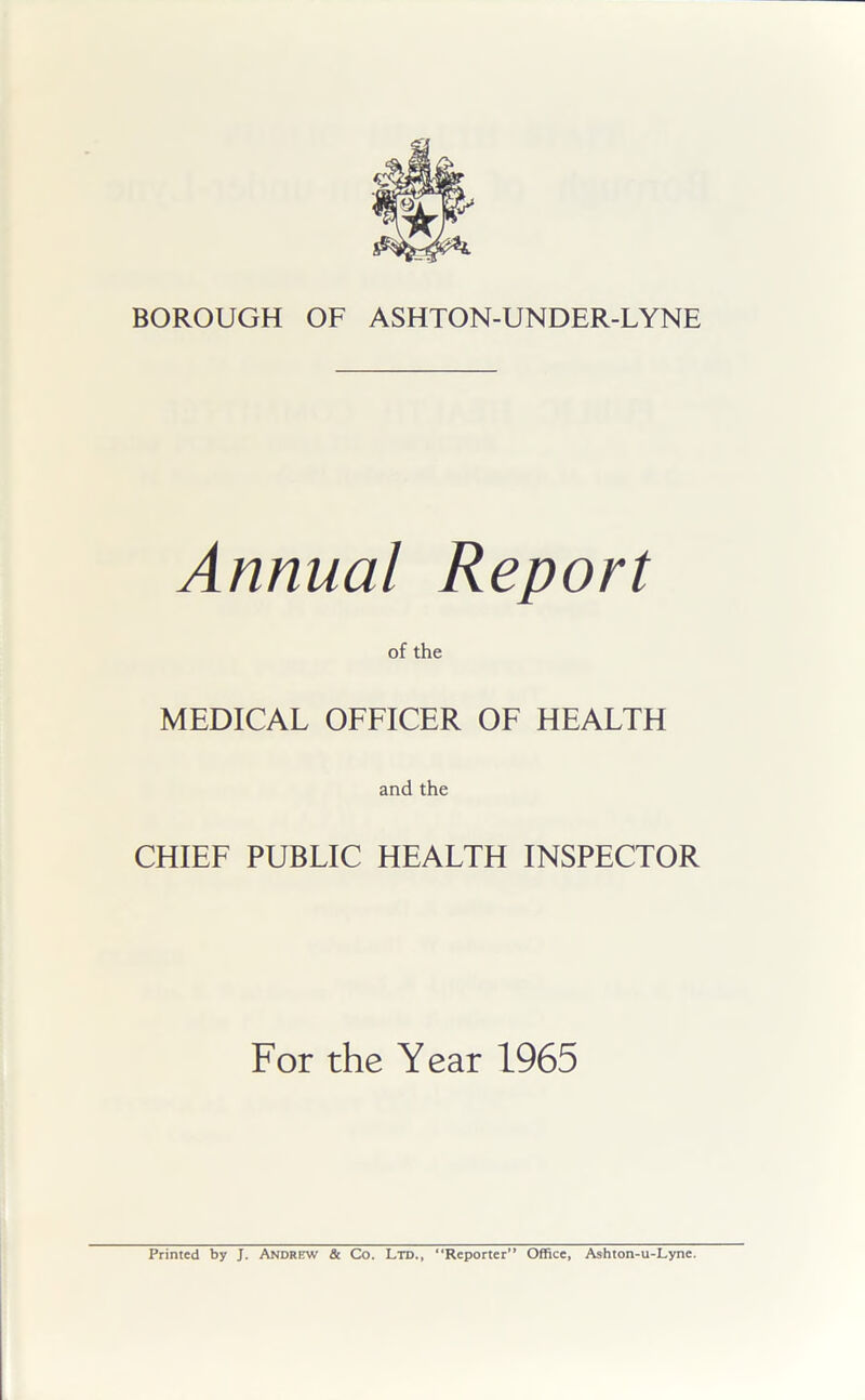 Annual Report of the MEDICAL OFFICER OF HEALTH and the CHIEF PUBLIC HEALTH INSPECTOR For the Year 1965 Printed by J. Andrew & Co. Ltd., “Reporter” Office, Ashton-u-Lyne.