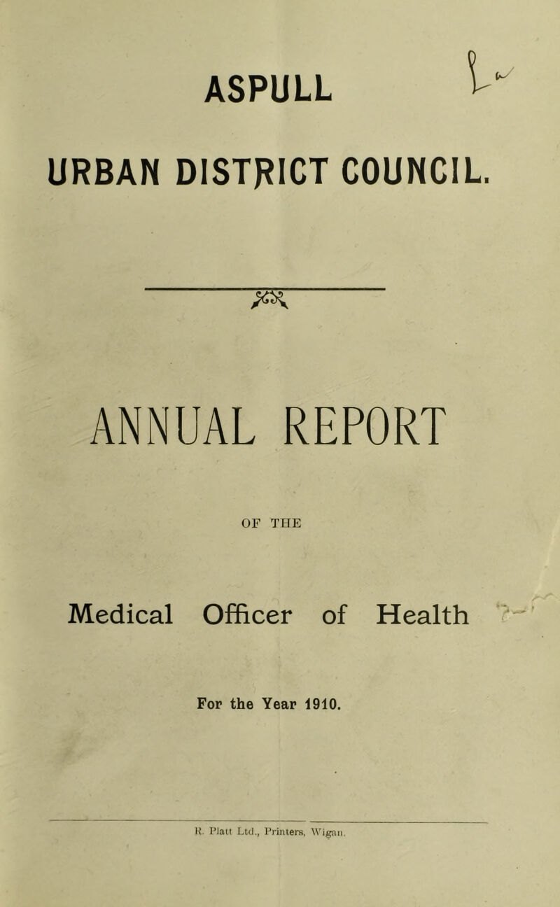 URBAN DISTRICT COUNCIL. ANNUAL REPORT OF THE Medical Officer of Health ? For the Year 1910. |{. Plait Ltd., Primers, Wi^n