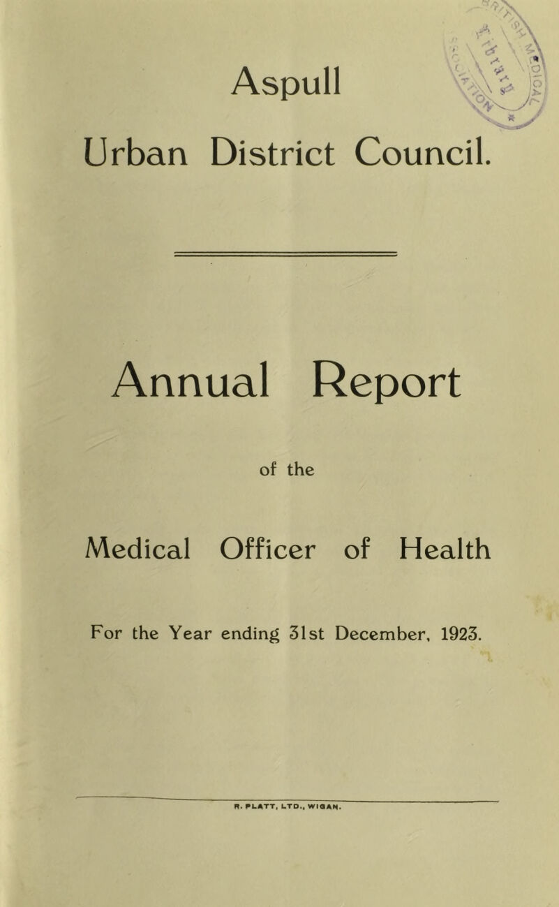 Aspull ■ >\ A Urban District Council. Annual Report of the Medical Officer of Health For the Year ending 31st December, 1923. n. PLATT, LTD.. WIOAN.