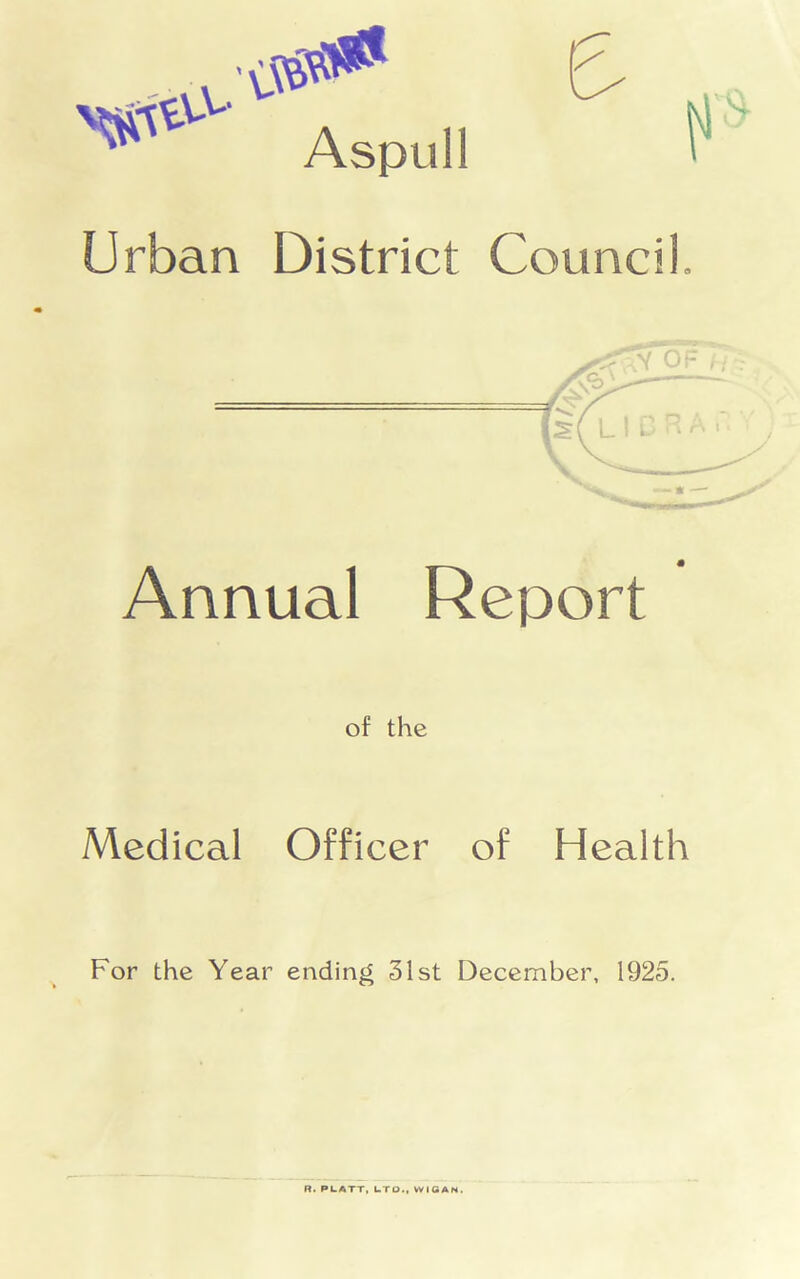 Aspull Urban District Council. Annual Report of the Medical Officer of Health For the Year ending 31st December, 1925. R. PLATT, LTD., WIGAN.