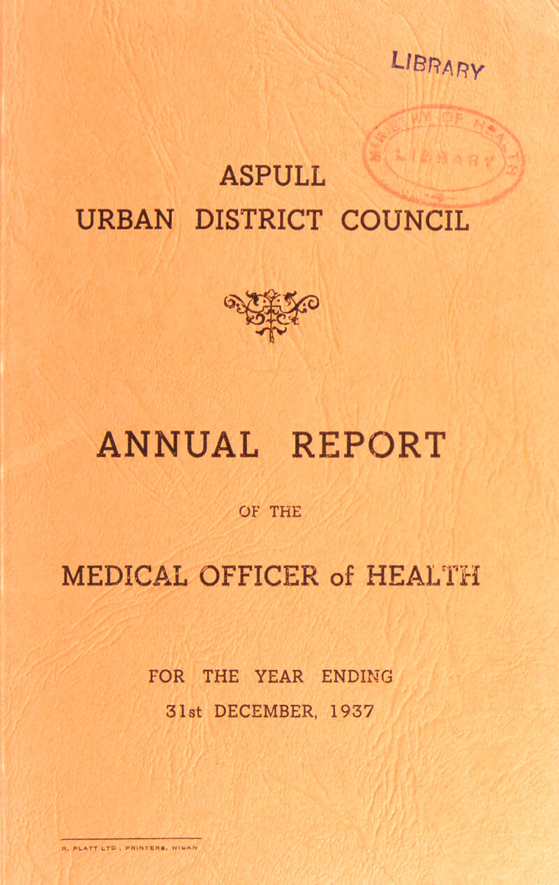 Library * x *** * * ■ .yy ASPULL URBAN DISTRICT COUNCIL ANNUAL REPORT OF THE MEDICAL OFFICER of HEALTH FOR THE YEAR ENDING 31st DECEMBER, 1937