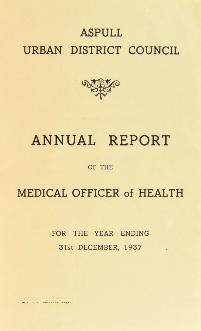 ASPULL URBAN DISTRICT COUNCIL ANNUAL REPORT OF THE MEDICAL OFFICER of HEALTH FOR THE YEAR ENDING 31st DECEMBER, 1937