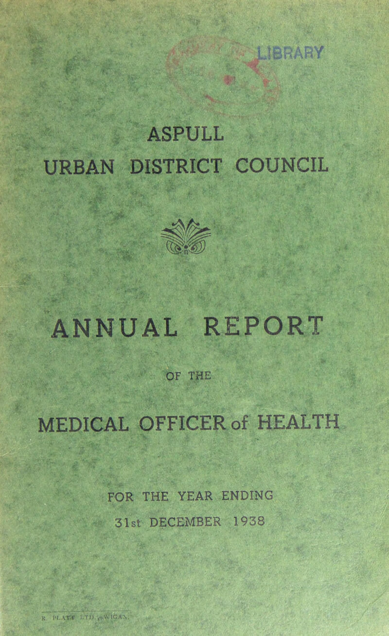 ASPULL URBAN DISTRICT COUNCIL ANNUAL REPORT OF THE MEDICAL OFFICER of HEALTH FOR THE YEAR ENDING 31st DECEMBER 1938 K. PLAYSf I.TU.,»,AVIGA\.