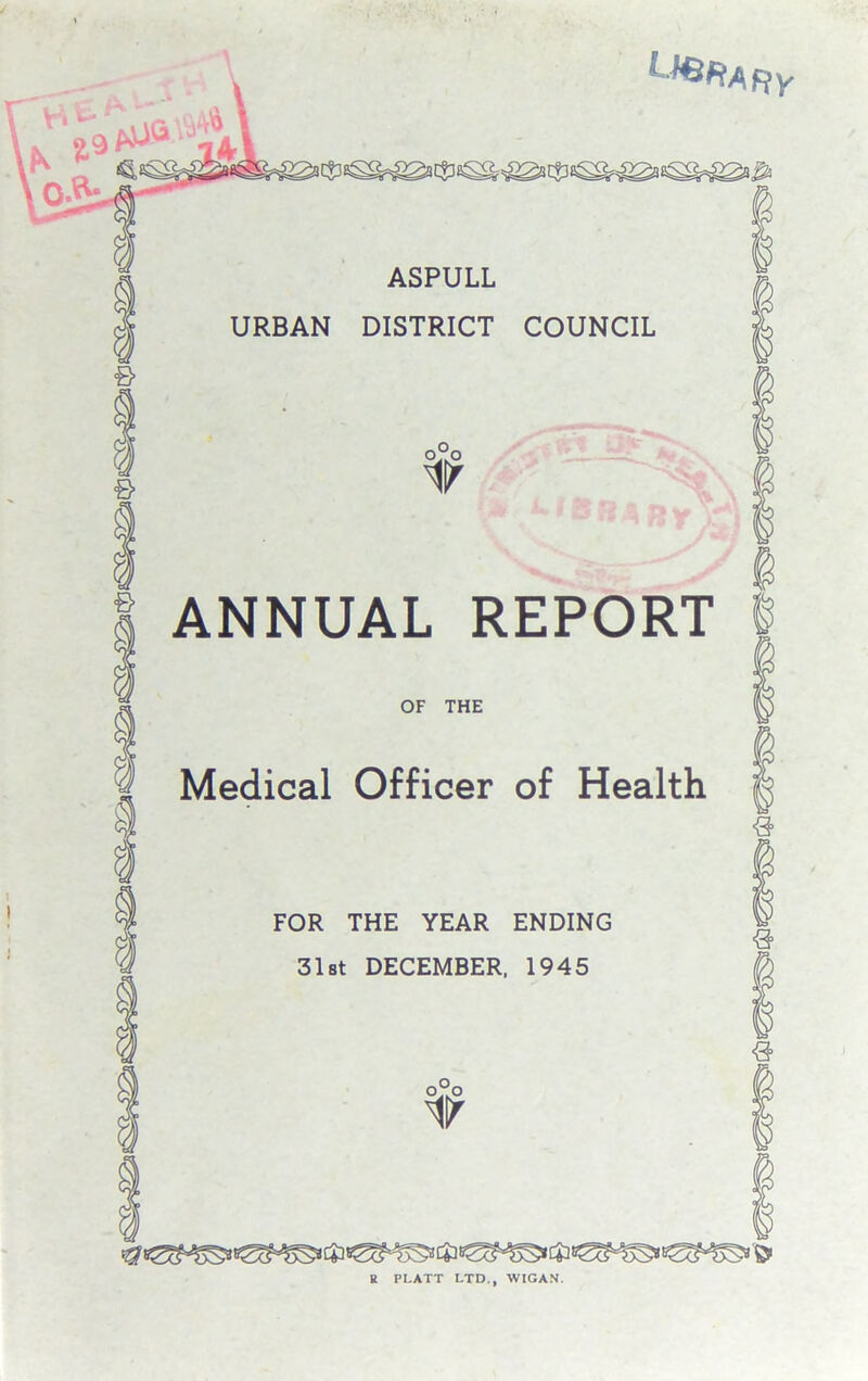 \ ■ ^RARy ASPULL URBAN DISTRICT COUNCIL o°o 1 / & ANNUAL REPORT OF THE I Medical Officer of Health a FOR THE YEAR ENDING 31st DECEMBER, 1945 0^0 If «a> 9 & B PLATT LTD., WIGAN.