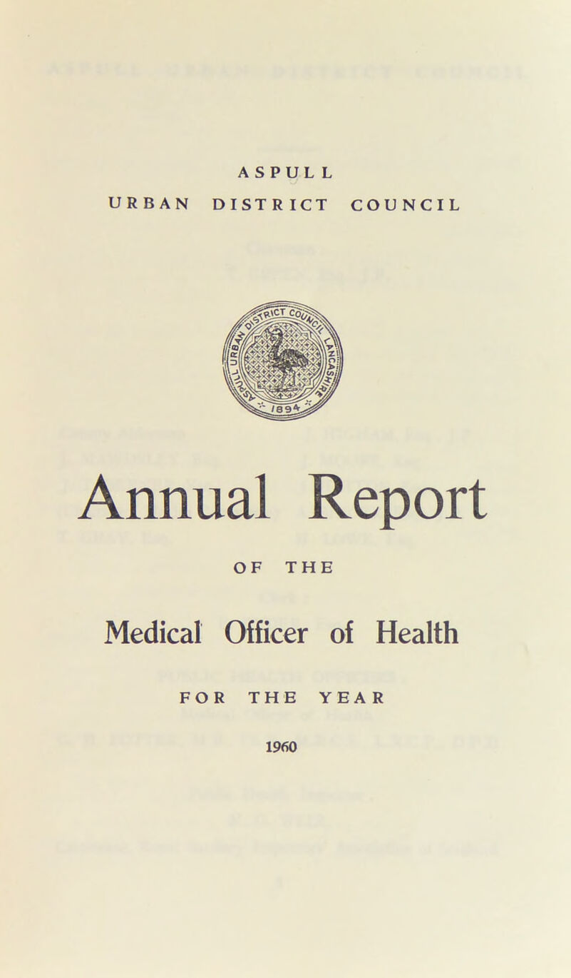 A S P U L L URBAN DISTRICT COUNCIL Annual Report OF THE Medical Officer of Health FOR THE YEAR 1960