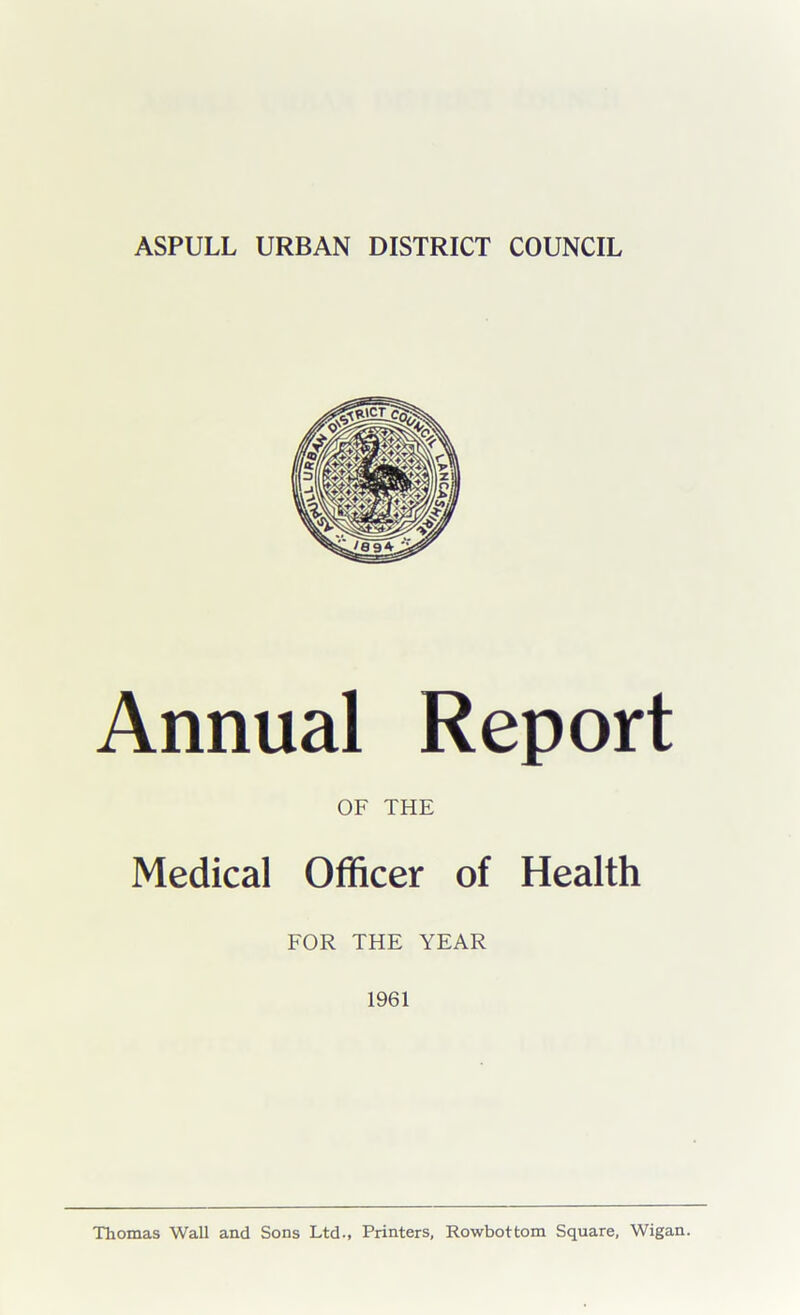 Annual Report OF THE Medical Officer of Health FOR THE YEAR 1961 Thomas Wall and Sons Ltd., Printers, Rowbottom Square, Wigan.