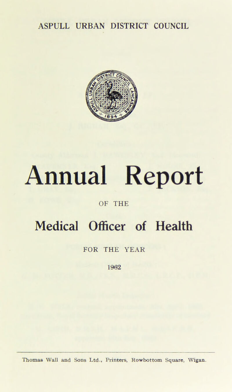 Annual Report OF THE Medical Officer of Health FOR THE YEAR 1962 Thomas Wall and Sons Ltd., Printers, Rowbottom Square, Wigan.