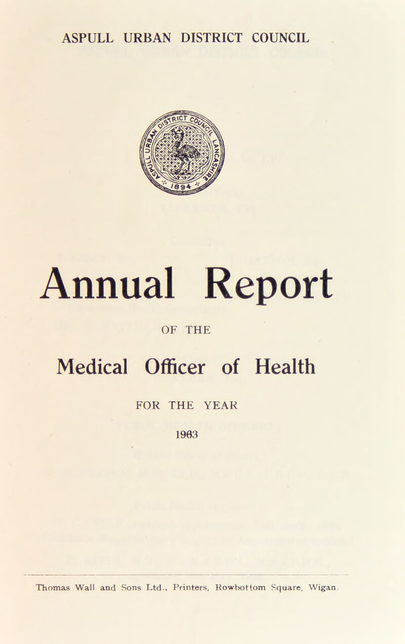 Annual Report OF THE Medical Officer of Health FOR THE YEAR 1963 Thomas Wall and Sons Ltd., Printers, Rowbottom Square, Wigan