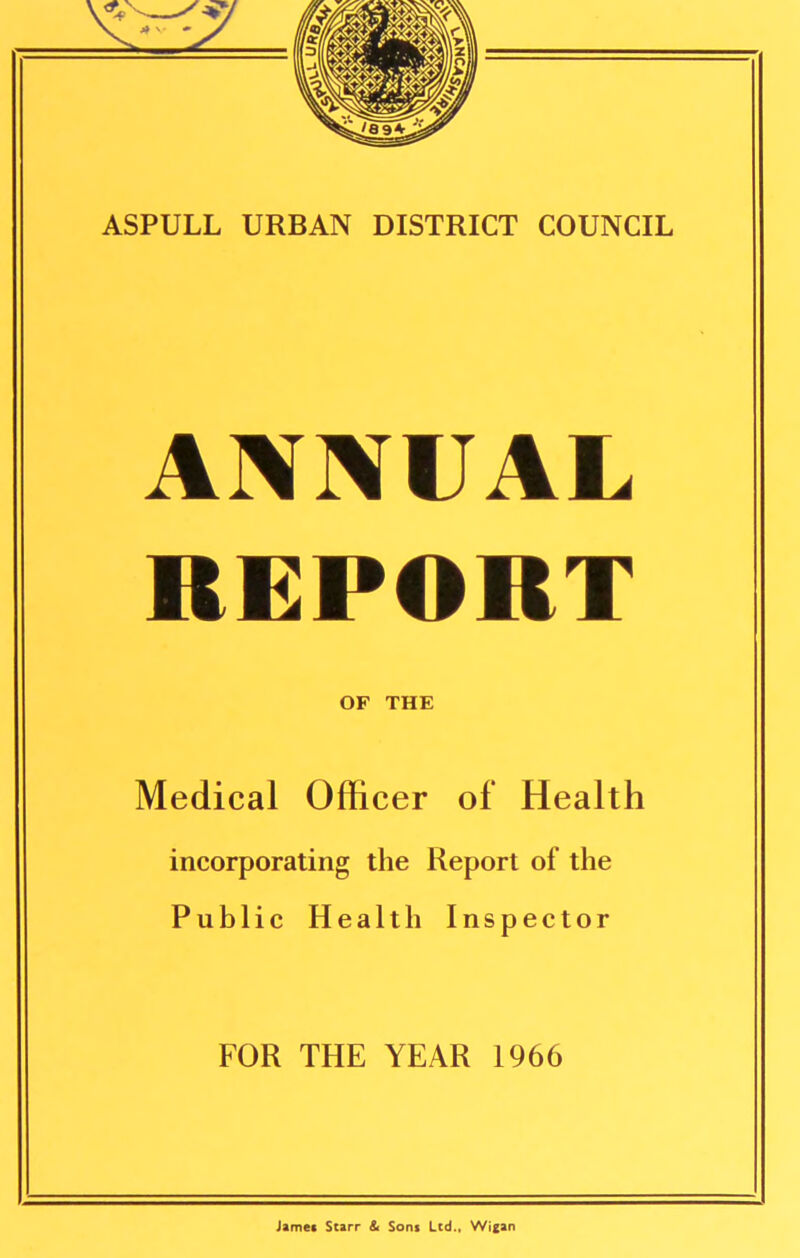 ANNUAL REPORT OF THE Medical Officer of Health incorporating the Report of the Public Health Inspector FOR THE YEAR 1966 James Starr & Sons Ltd., Wigan