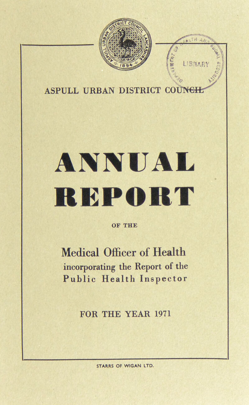 ANNUAL REPORT OF THE Medical Officer of Health incorporating the Report of the Public Health Inspector FOR THE YEAR 1971 STARRS OF WIGAN LTD.