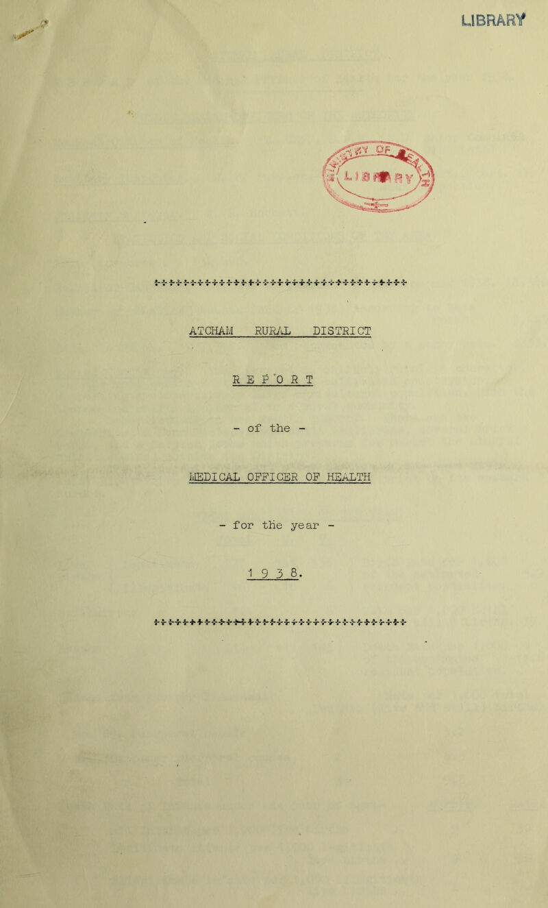 . II. ATCHAM RURAL DISTRICT R E P '0 R T - of the - MEDICAL OFFICER OF HEALTH - for the year - 1 9 3 8. LIBRARY