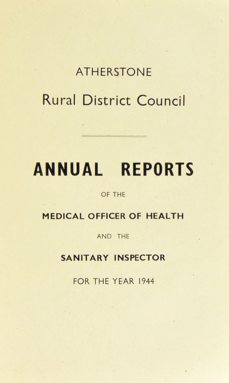 ATHERSTONE Rural District Council ANNUAL REPORTS OF THE MEDICAL OFFICER OF HEALTH AND THE SANITARY INSPECTOR FOR THE YEAR 1944