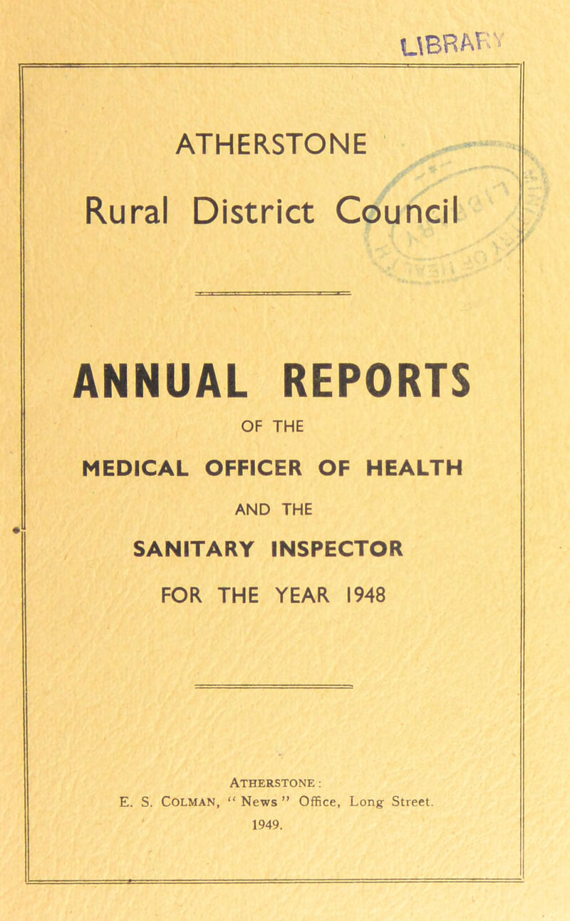 UBRM;v ATHERSTONE Rural District Council ANNUAL REPORTS OF THE MEDICAL OFFICER OF HEALTH AND THE SANITARY INSPECTOR FOR THE YEAR 1948 ATHERSTONE: E. S. Colman, “ News ” Office, Long Street. 1949.