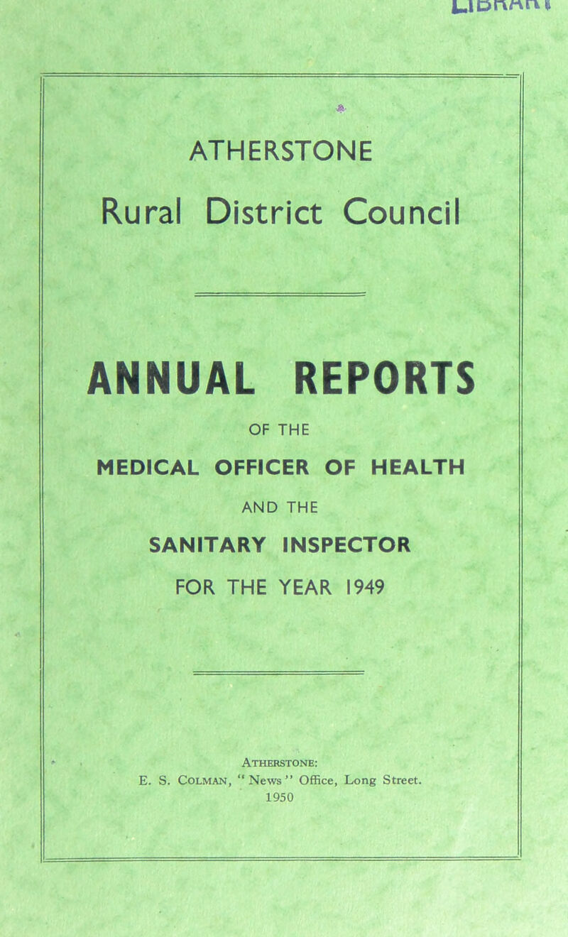 Rural District Council ANNUAL REPORTS OF THE MEDICAL OFFICER OF HEALTH AND THE SANITARY INSPECTOR FOR THE YEAR 1949 Atherstone: E. S. Colman, “News” Office, Long Street. 1950