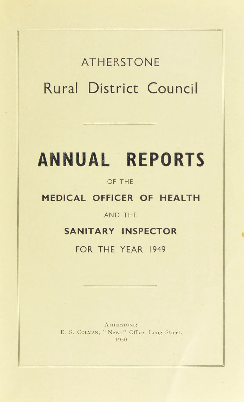 Rural District Council ANNUAL REPORTS OF THE MEDICAL OFFICER OF HEALTH AND THE SANITARY INSPECTOR FOR THE YEAR 1949 Atherstone: E. S. Colman, “ News” Office, Long Street. 1950