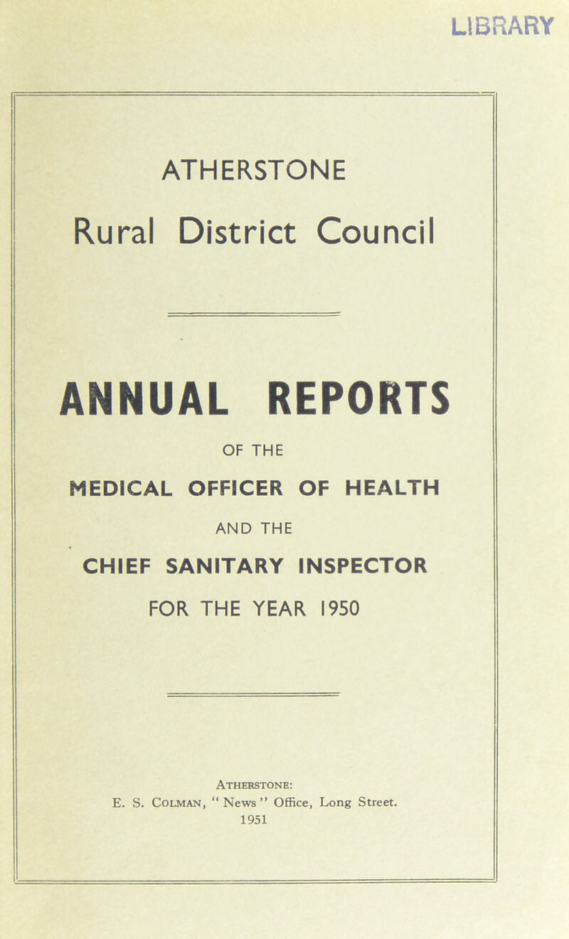 LIBRARY ATHERSTONE Rural District Council ANNUAL REPORTS OF THE MEDICAL OFFICER OF HEALTH AND THE CHIEF SANITARY INSPECTOR FOR THE YEAR 1950 Atherstone: E. S. CoLMAN, “News” Office, Long Street. 1951