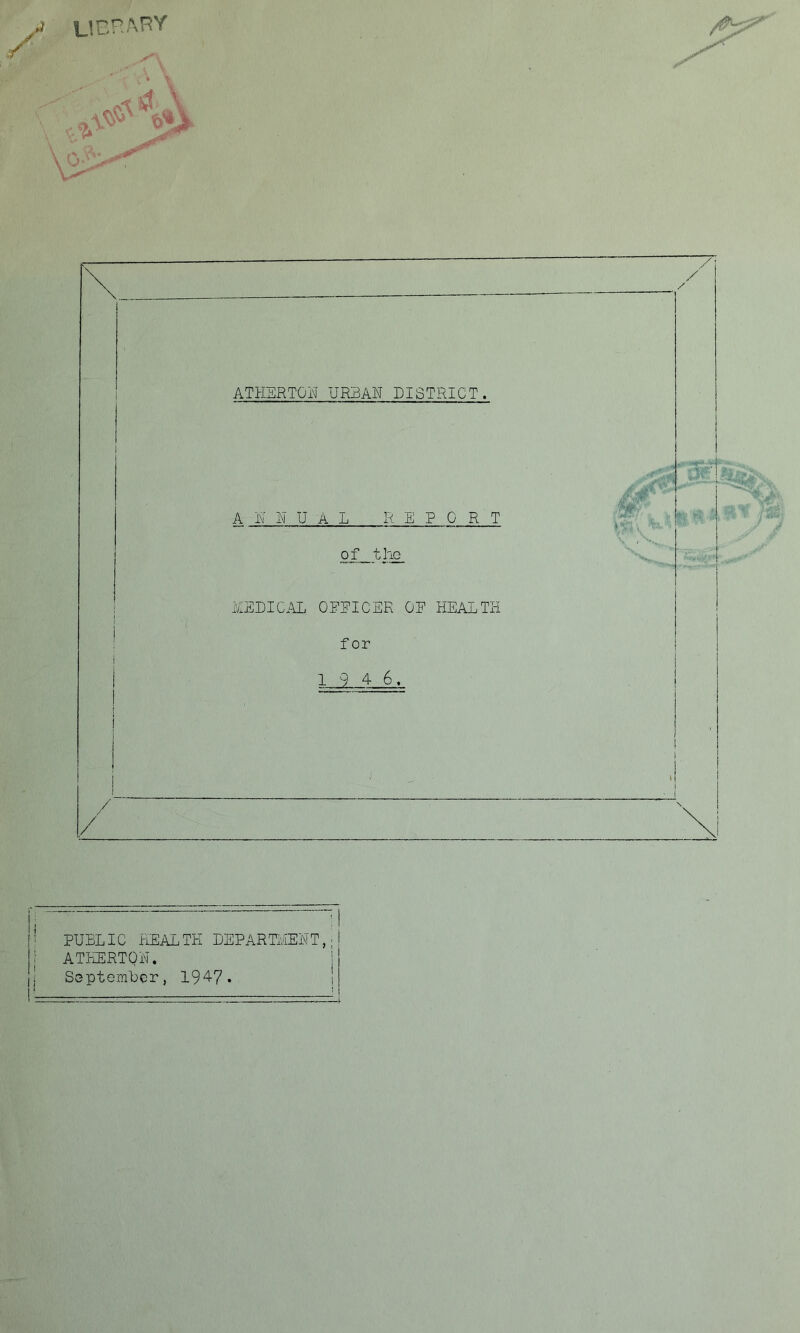 ATHERTON URBAN DISTRICT. A N N U A D REPORT of the MEDICAL OEEICER OE HEALTH f or 19 4-6. PUBLIC HEALTH DEPARTMENT,; j ATHERTON. September, 194?. j