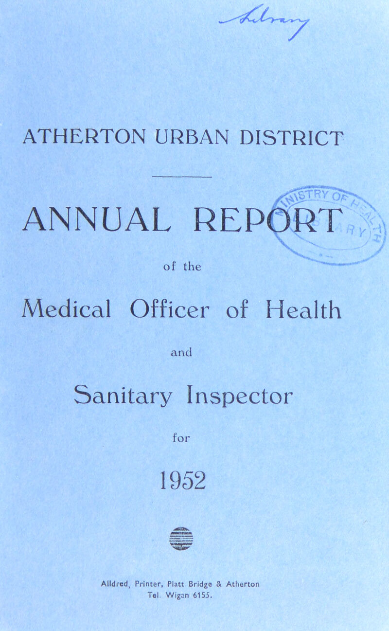 ANNUAL REPORT \\ of the Medical Officer of Health and Sanitary Inspector for 1952 Alldred, Printer, Platt Bridge & Atherton Tel Wigan 6155.