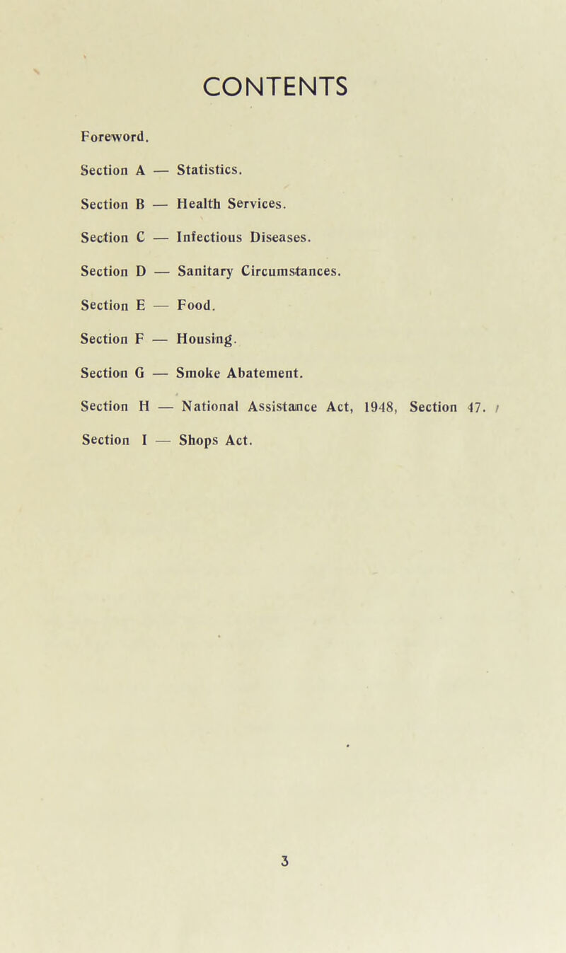 CONTENTS Foreword, Section A Section B Section C Section D Section E Section F Section G Section H Section I Statistics. Health Services. Infectious Diseases. Sanitary Circumstances. Food. Housing. Smoke Abatement. National Assistance Act, 1948, Section 47. / Shops Act.