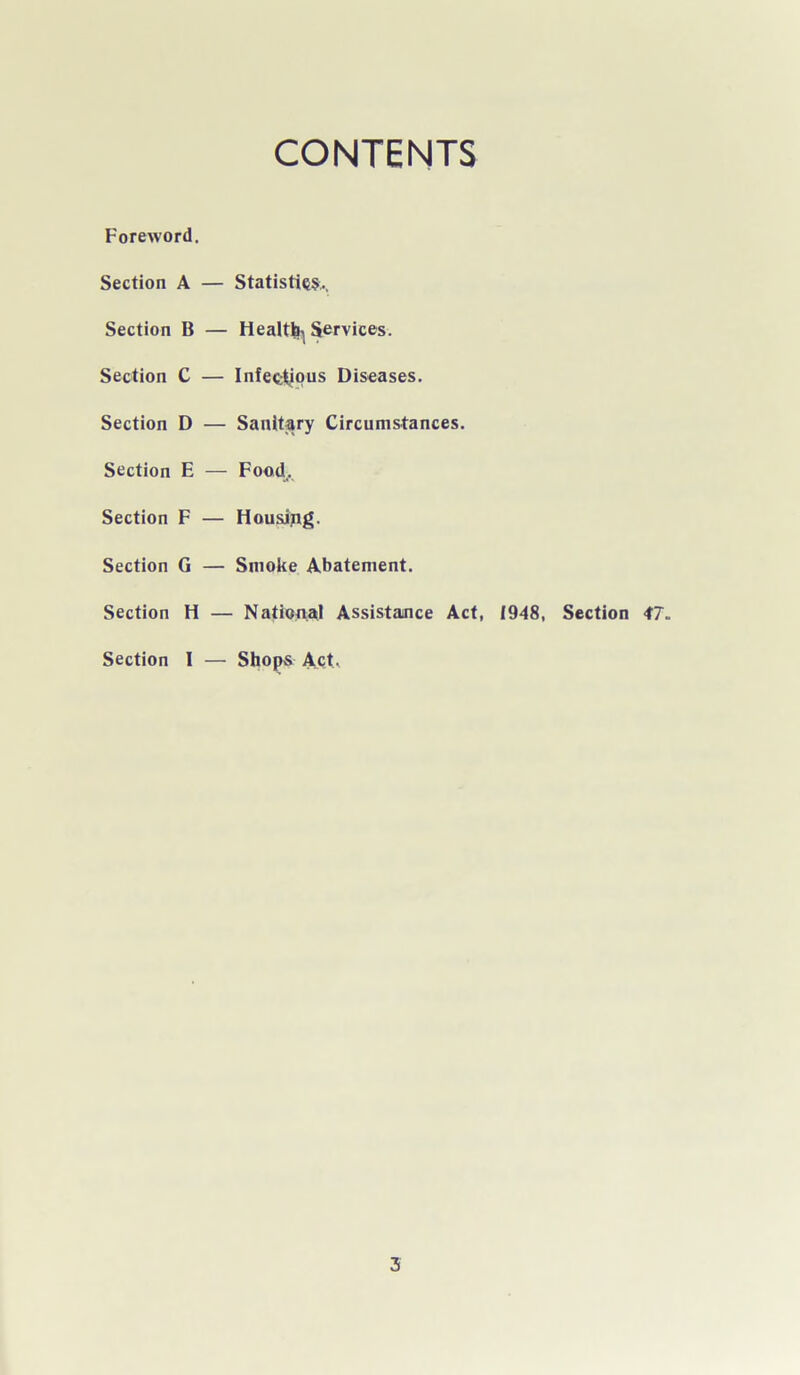 CONTENTS Foreword. Section A Section B Section C Section D Section E Section F Section G Section H Section I Statistic,, Healthy Services. Infectious Diseases. Sanitary Circumstances. Food. Housing. Smoke Abatement. National Assistance Act, 1948, Section 47, Shops Act,