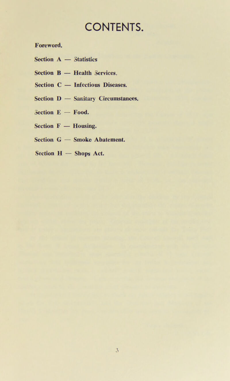 CONTENTS Foreword. Section A — Statistics Section B — Health Services. Section C — Infectious Diseases. Section D — Sanitary Circumstances. Section E — Food. Section F — Housing. Section G — Smoke Abatement. Section H — Shops Act.