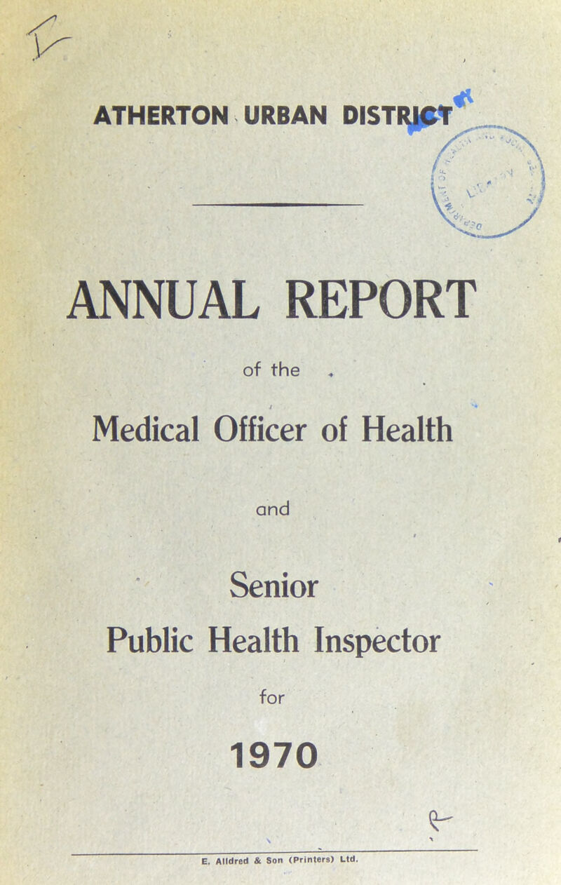 S: ANNUAL REPORT of the Medical Officer of Health and i i Senior Public Health Inspector t for 1970 Sr V > E. Alldred & Son (Printers) Ltd.