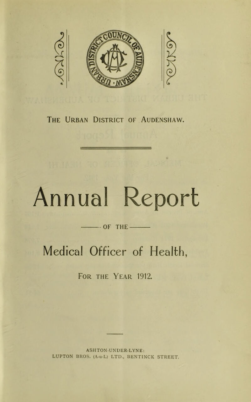 Annual Report OF THE Medical Officer of Health, For the Year 1912. ASHTON-UNUER-LYNE: LUPTON BROS. (A-u-L) LTD., BENTINCK STREET.