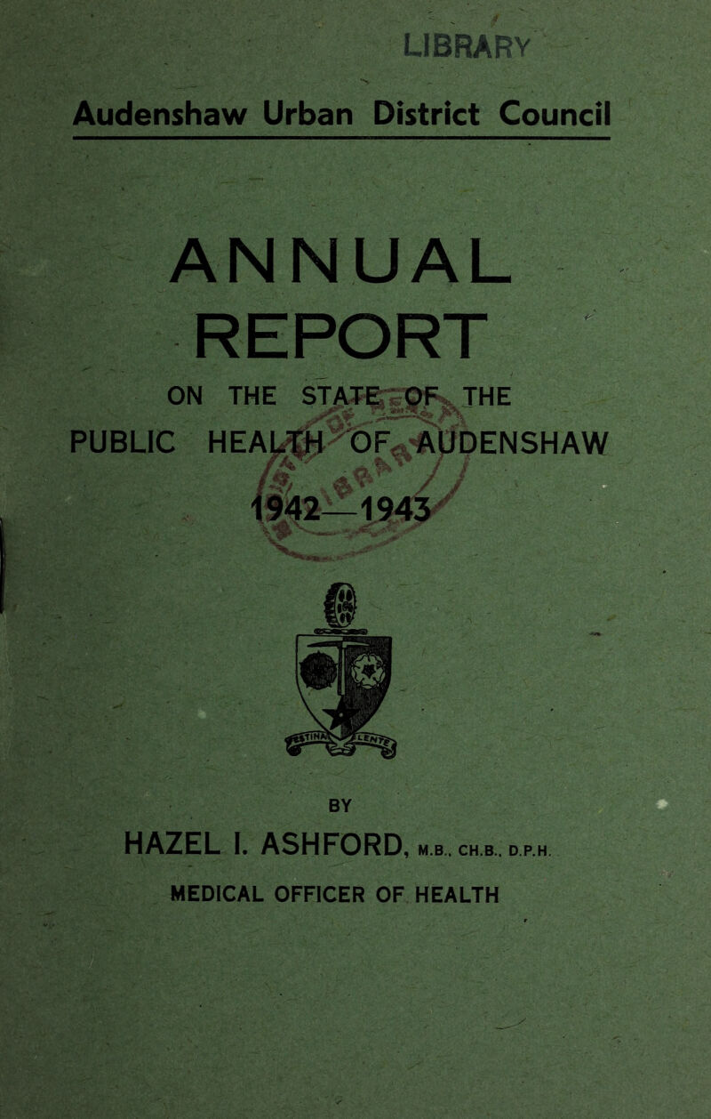 LlBRARv Audenshaw Urban District Council ANNUAL REPORT HAZEL I, ASHFORD, m.b, ch.b.. d.p.h MEDICAL OFFICER OF HEALTH