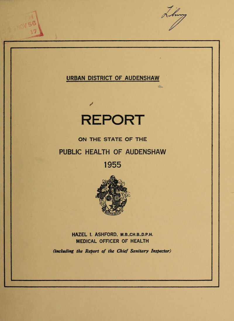 REPORT ON THE STATE OF THE PUBLIC HEALTH OF AUDENSHAW 1955 HAZEL I. ASHFORD, M.B..CH.B.,D.P.H. MEDICAL OFFICER OF HEALTH (including the Report of the Chief Sanitary Inspector)