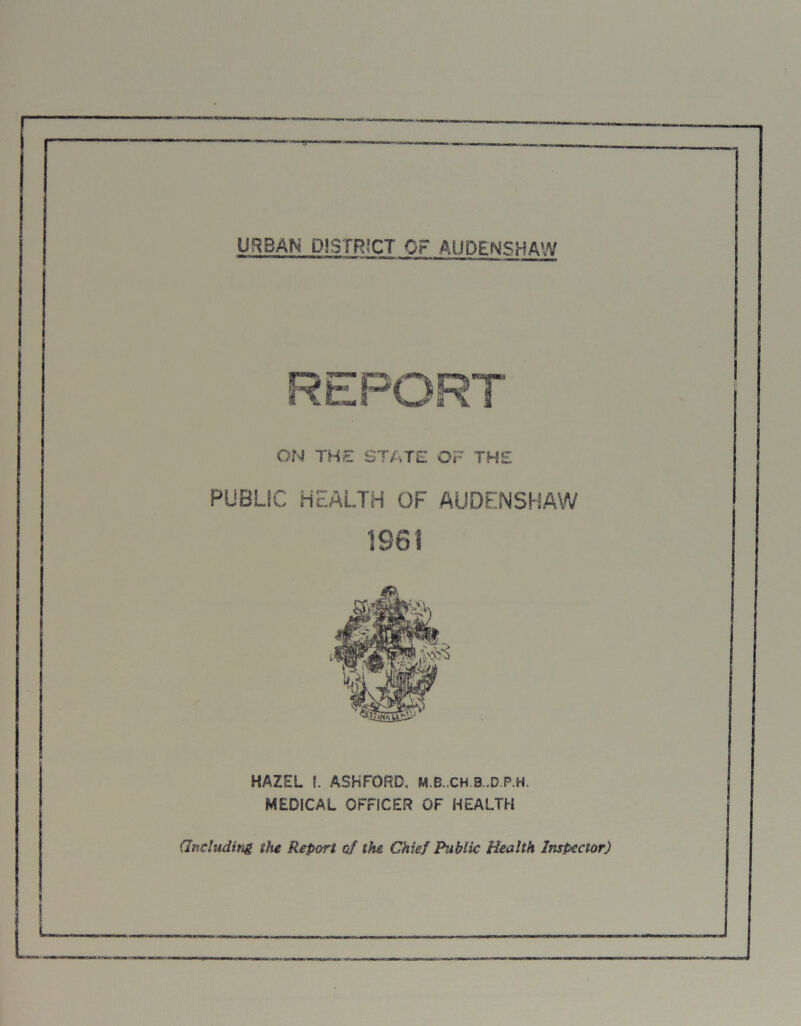 Ofsl THE STATE OF THE PUBLIC HEALTH OF AUDENSHAW 1961 HAZEL l ASHFORD, M.B. CH B..D P.H. MEDICAL OFFICER OF HEALTH (.Including the Report of the Chief Public Health Inspector)