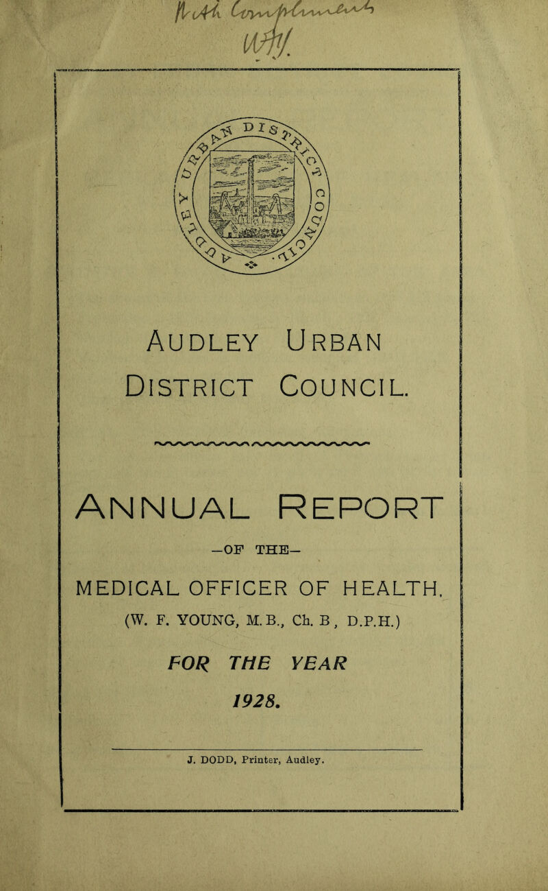 —OF THE— MEDICAL OFFICER OF HEALTH. (W. F. YOUNG, M.B., Ch. B, D.P.H.) FOR THE YEAR Audley Urban District Council. Annual report 1928. J. DODD, Printer, Audley.