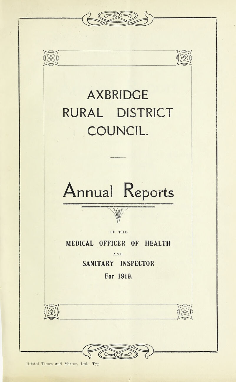 AXBRIDGE RURAL DISTRICT COUNCIL Annual Reports OF THF MEDICAL OFFICER OF HEALTH AND SANITARY INSPECTOR For 1919. Bristol limes aud Minor, Ltd., T.vp.