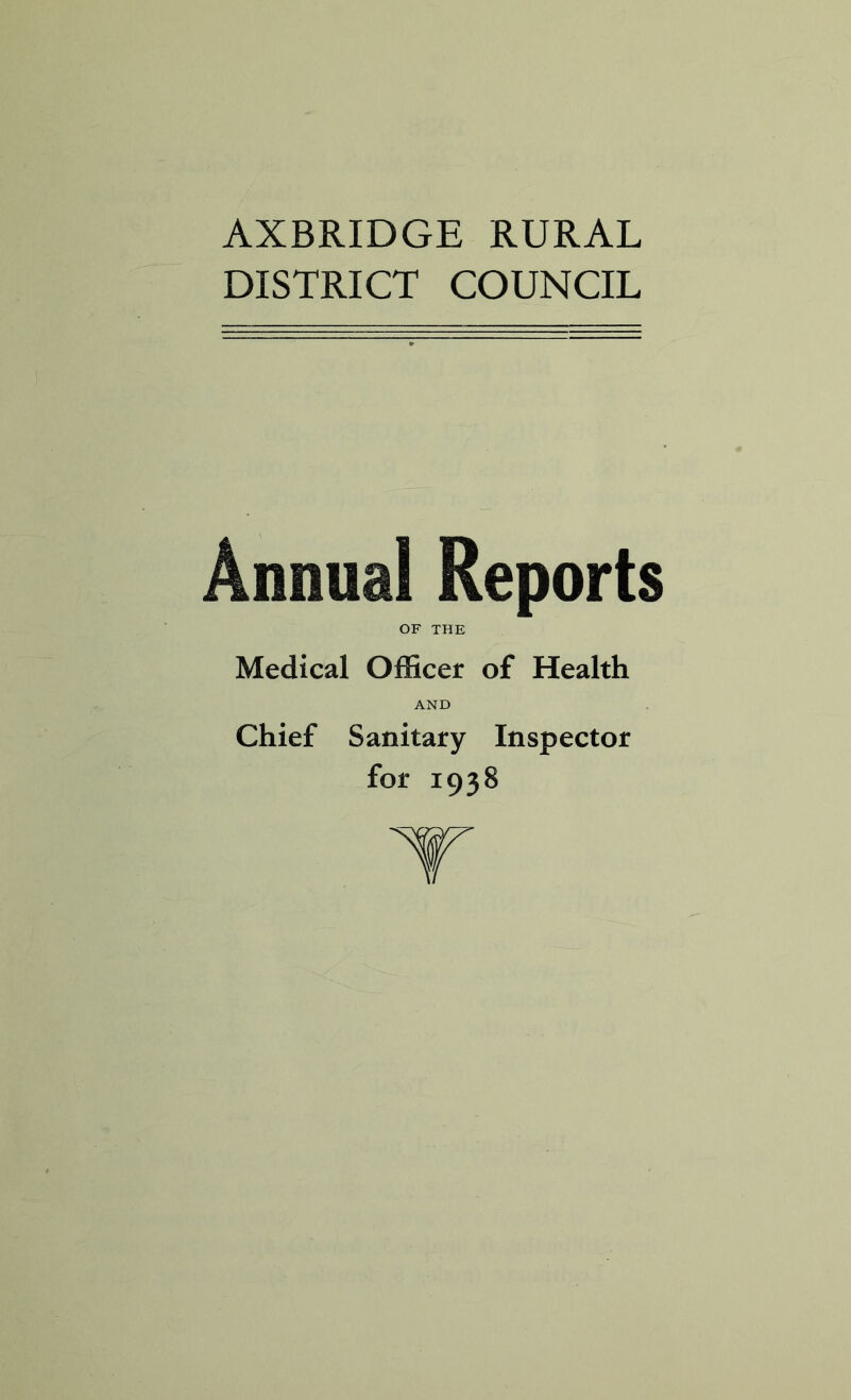 AXBRIDGE RURAL DISTRICT COUNCIL Annual Reports OF THE Medical Officer of Health AND Chief Sanitary Inspector for 1938