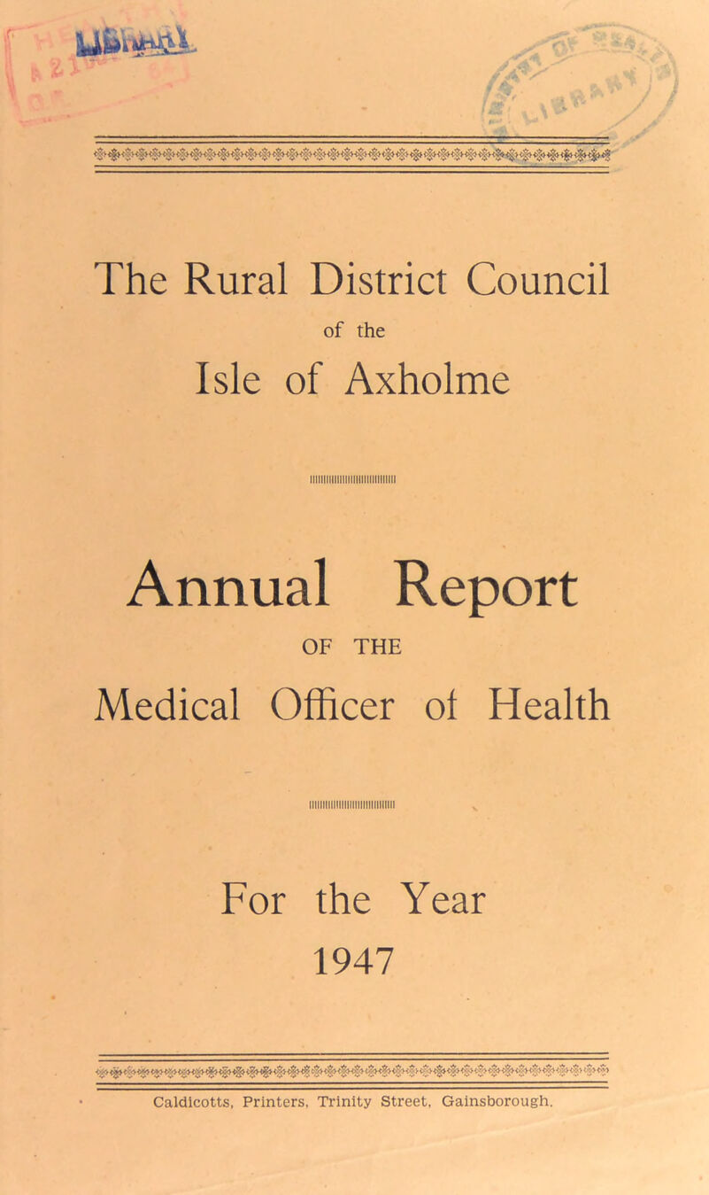 of the Isle of Axholme iiiiiiiiiiiiiiiiiiiiiiiiitiiini Annual Report OF THE Medical Officer ol Health For the Year 1947 Caldicotts, Printers, Trinity Street, Gainsborough.