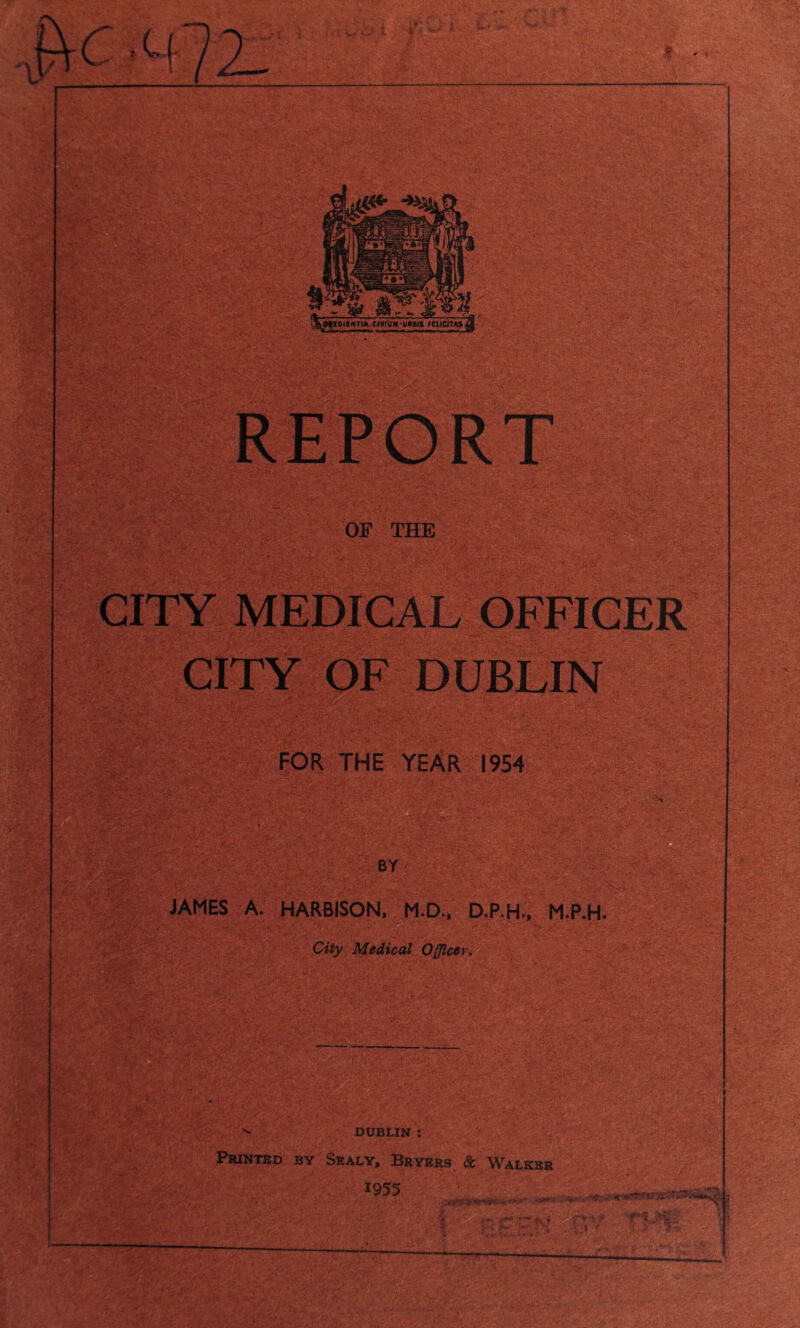 I s> CITY OF DUBLIN FOR THE YEAR 1954 JAMES A. HARBISON, M.D., D.P.H., M.P.H. City Medical Officer. DUBLIN : Printed by Sealy, Bryers & Walker 1955 • <145^ i. K! 1 J 'UA •