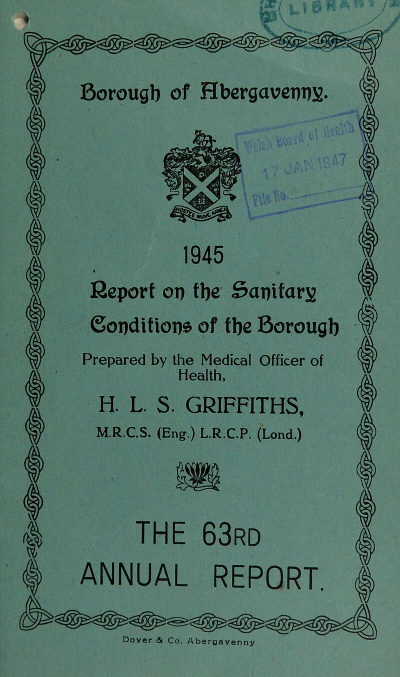 ♦ p Borough of Hbergavennx Report on the Sanitary Conditions of the Borough Prepared by the Medical Officer of Health, H. L. S. GRIFFITHS, M.R.C.S. (Eng.) L.R.C.P. (Lond.) THE 63rd ANNUAL REPORT