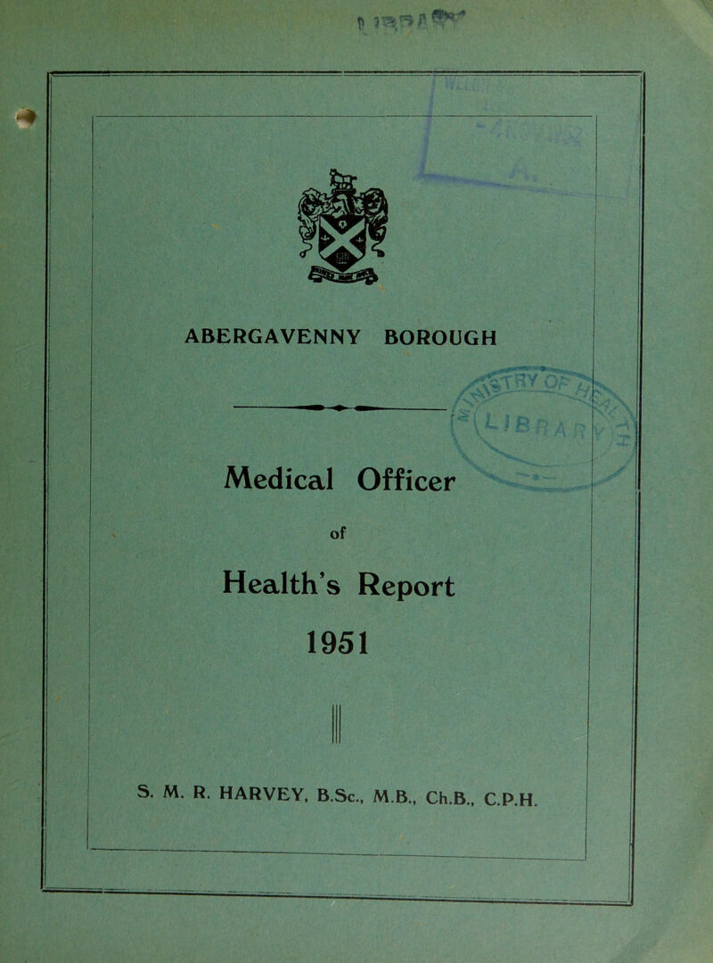 ABERGAVENNY BOROUGH Medical Officer of Health’s Report 1951 S. M. R. HARVEY, B.Sc., M B., Ch.B., C.P.H.