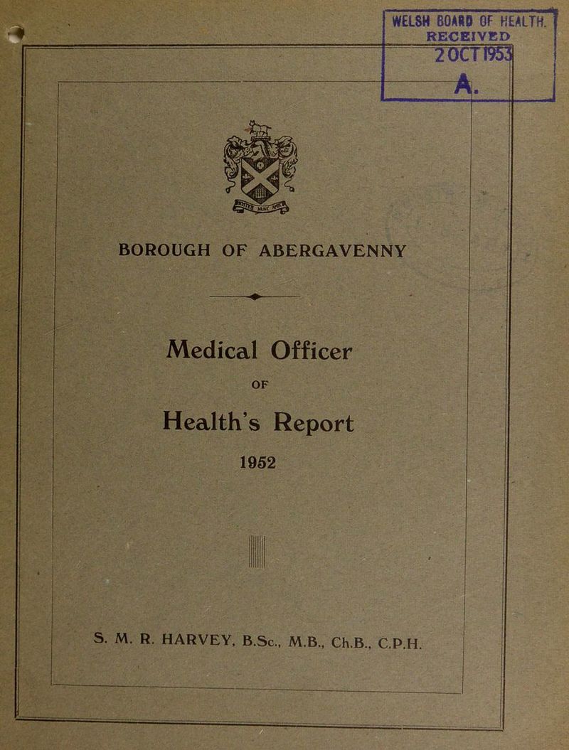 WELSH 80A1D OF HEALTH. RECEIVED 2DCTT953 BOROUGH OF ABERGAVENNY Medical Officer OF Health’s Report 1952 S. M. R. HARVEY, B.Sc., M.B., Ch.B., C.P.H. A