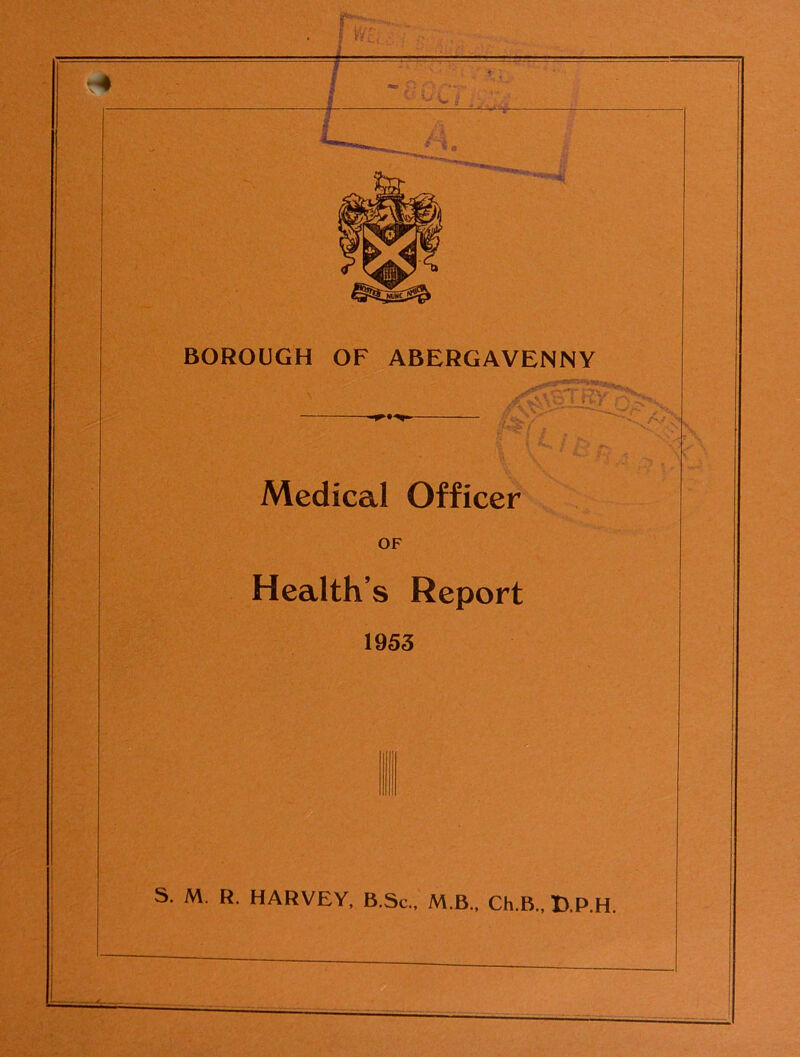 'W- BOROUGH OF ABERGAVENNY A Medical Officer OF Health’s Report 1953 S. M. R. HARVEY, B.Sc., M B., Ch.B., B.P.H.