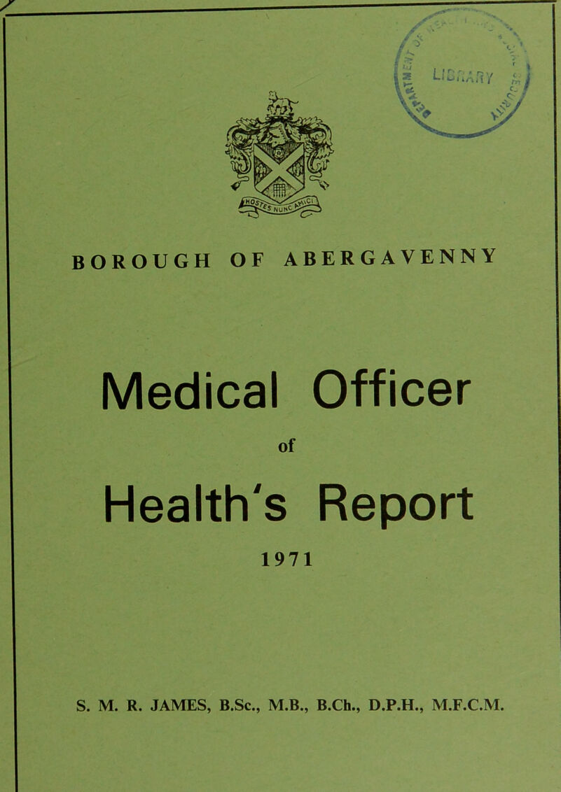 BOROUGH OF ABERGAVENNY Medical Officer of Health's Report 1971 S. M. R. JAMES, B.Sc., M.B., B.Ch., D.P.H., M.F.C.M.