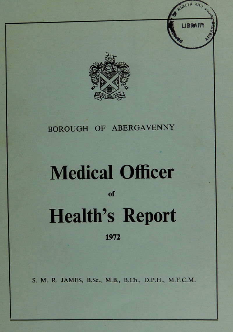 BOROUGH OF ABERGAVENNY Medical Officer of Health’s Report 1972 S. M. R. JAMES, B.Sc., M.B., B.Ch., D.P.H., M.F.C.M.
