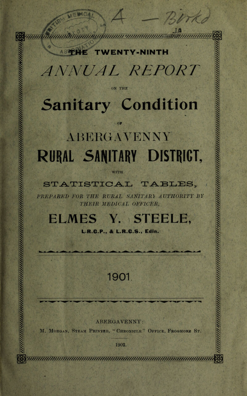 ////////////4y/////////////////////////////////////////////y/^^^ y//////i '^///////^ JA T >////////////////////////v/////////////77?v^:mjm kv TWENTY-NINTH OF STA.TISXICA.X. PREPARED FOR THE RURAl SANITARY AUTHORITY BY THEIR MEDICAL OFFICER, ELMES ¥. STEELE, L.R.C.P., & L.R.C.S., Edin. 1901. M. Morgan, Steaivt Printer, “Chronicle” Office, Frogmork St. 1902. \y///////////A///////////////////////////////////////////////////////////^^^ ////////////<y/////>y///y//////////////////////^^^
