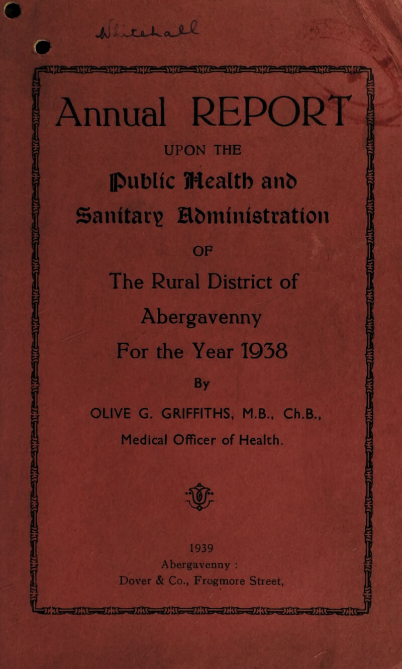 *• ft— 3Mjsi&«nzMCffis3S2Esas;r Annual REPOR UPON THE IpubUc Health anb Sanltari? Hbmlnistratlon OF The Rural District of . y- Abergaver\riy For the Year 1938 By OLIVE G. GRIFFITHS. M.B., Ch.B., Medical Officer of Health. 1939 Abergavenny : Dover & Co., Frogmore Street, J