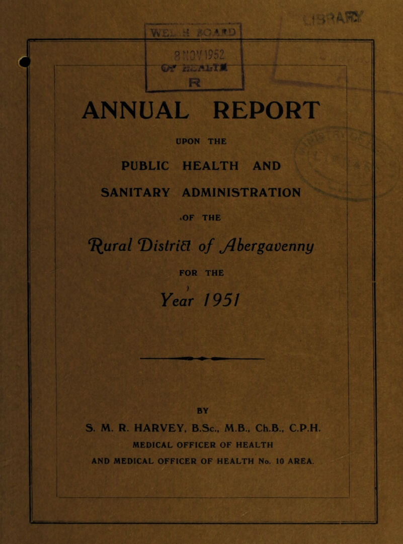 WEi.. t‘ ISO*'♦a ©? JriSJUjtTJt f I R , !_ ANNUAL REPORT UPON THE I PUBLIC HEALTH AND i V SANITARY ADMINISTRATION j .OF THE T^ural Distrid of flbergavenny ^ FOR THE Year /95/ I BY S. M. R. HARVEY. B.Sc., M B., Ch.B., C.P.H. MEDICAL OFFICER OF HEALTH AND MEDICAL OFFICER OF HEALTH No. 10 AREA. B