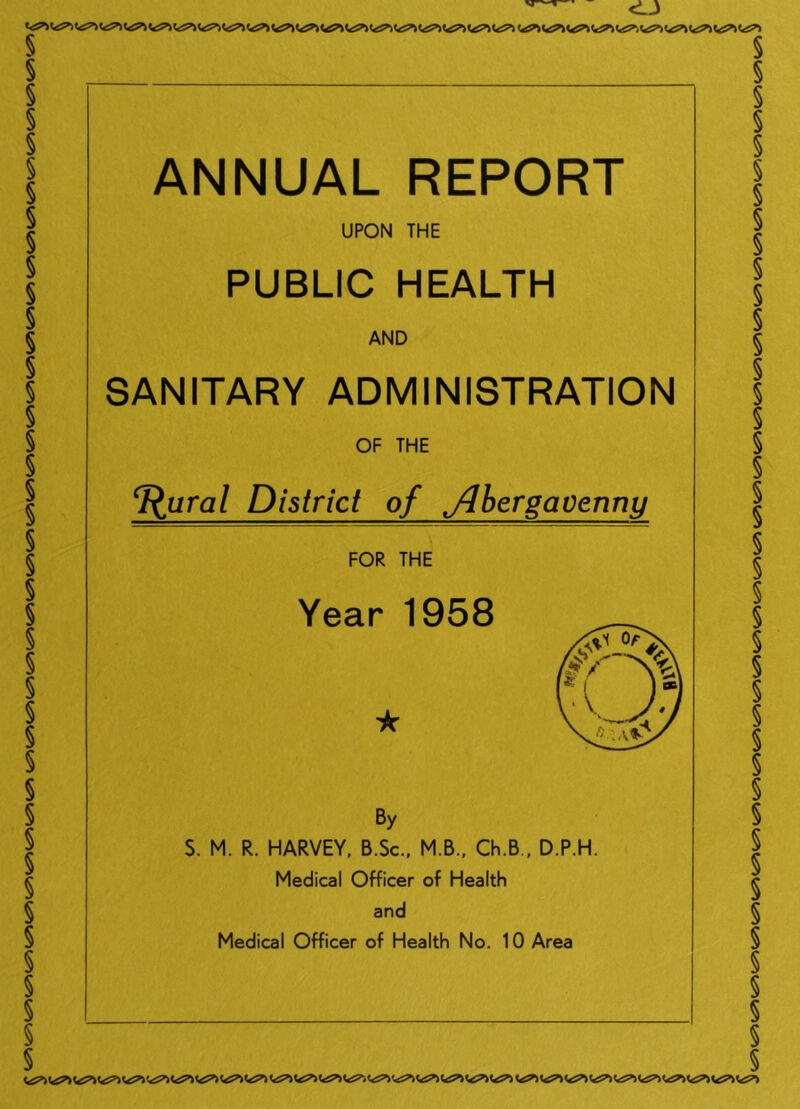 <LJ Vtf^W5»)«<s:^V£^«<iS^«<::^«<S^«<5^Vs5»»t<tf^ ANNUAL REPORT UPON THE PUBLIC HEALTH AND SANITARY ADMINISTRATION OF THE T^ural District of j^bergavenny FOR THE Year 1958 ★ By S. M. R. HARVEY. B.Sc.. M.B.. Ch.B., D.P.H. Medical Officer of Health and Medical Officer of Health No. 10 Area